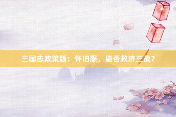 三国志政策版：怀旧服，能否救济三战？